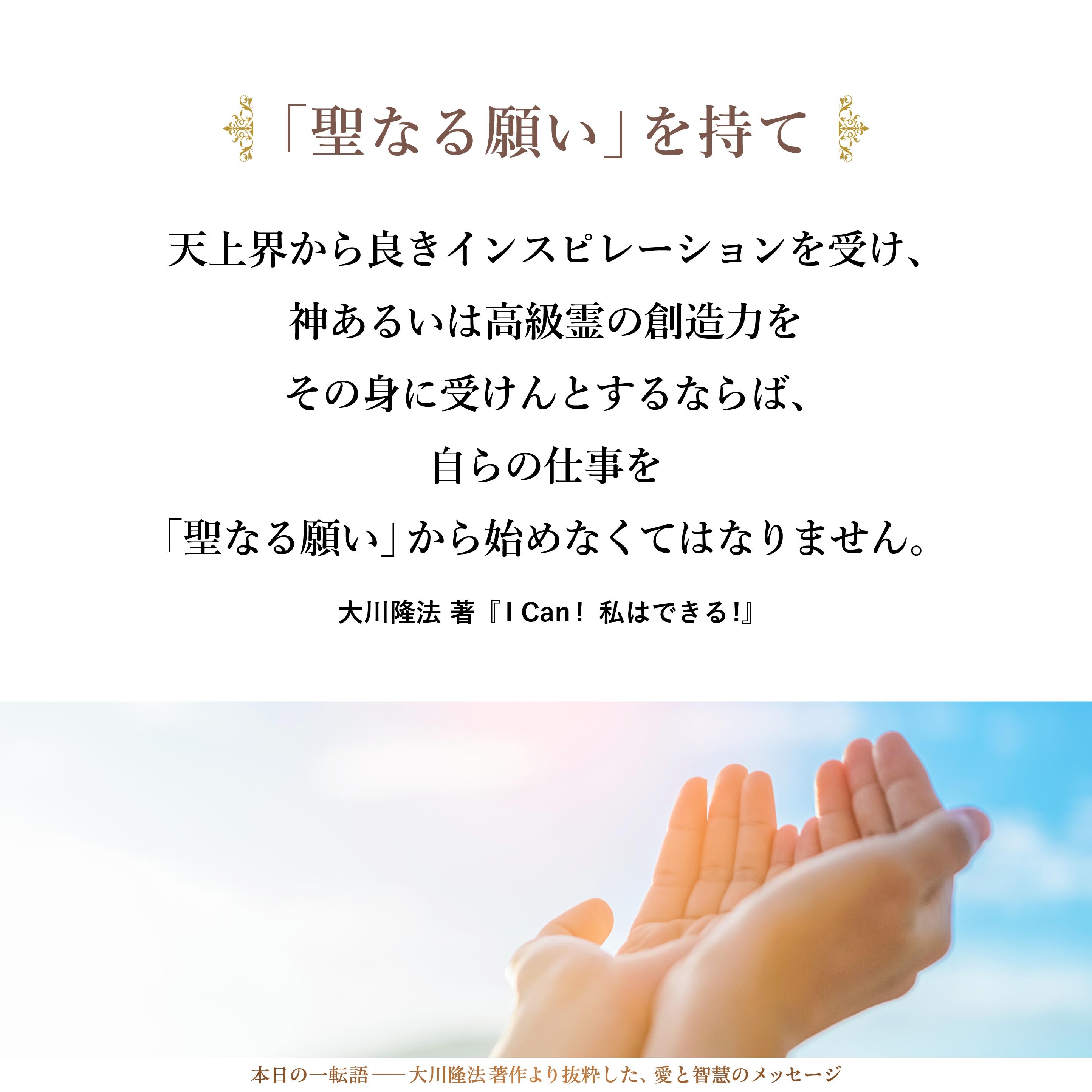 天上界から良きインスピレーションを受け、神あるいは高級霊の創造力をその身に受けんとするならば、自らの仕事を「聖なる願い」から始めなくてはなりません。「聖なる願い」には、この世的な欲を捨てるといったことも含まれます。本当に大切なことだけに集中しなければならないのです。