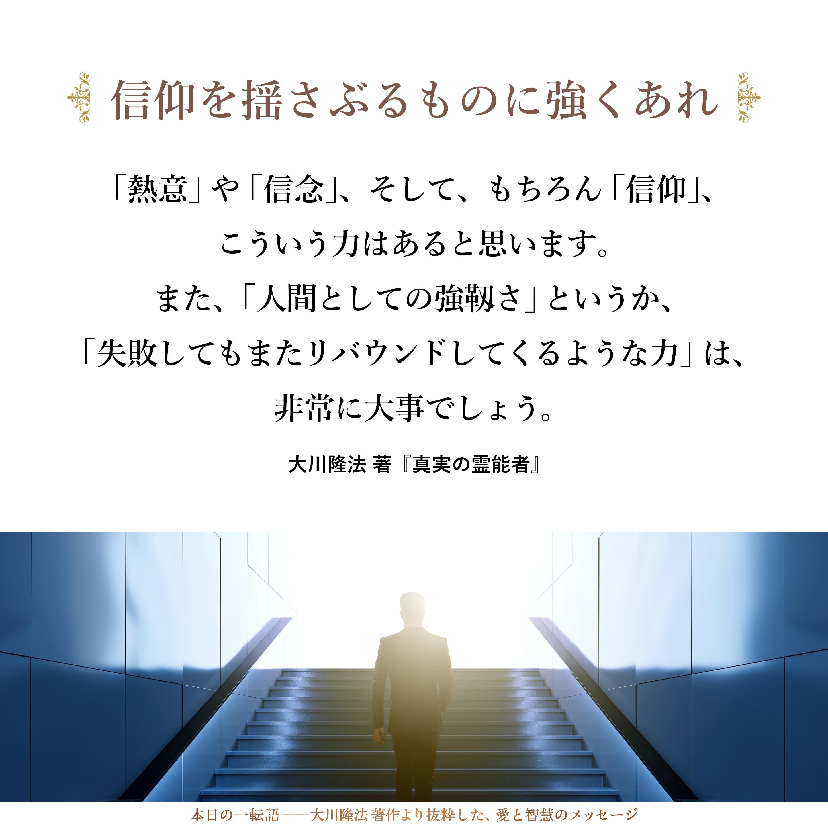 「信念を曲げずに貫き通す力」、「やり抜く力」というのは、非常に大事なのではないでしょうか。そういう意味での「熱意」や「信念」、そして、もちろん「信仰」、こういう力はあると思います。また、「人間としての強靱さ」というか、「失敗してもまたリバウンドしてくるような力」は、非常に大事でしょう。
