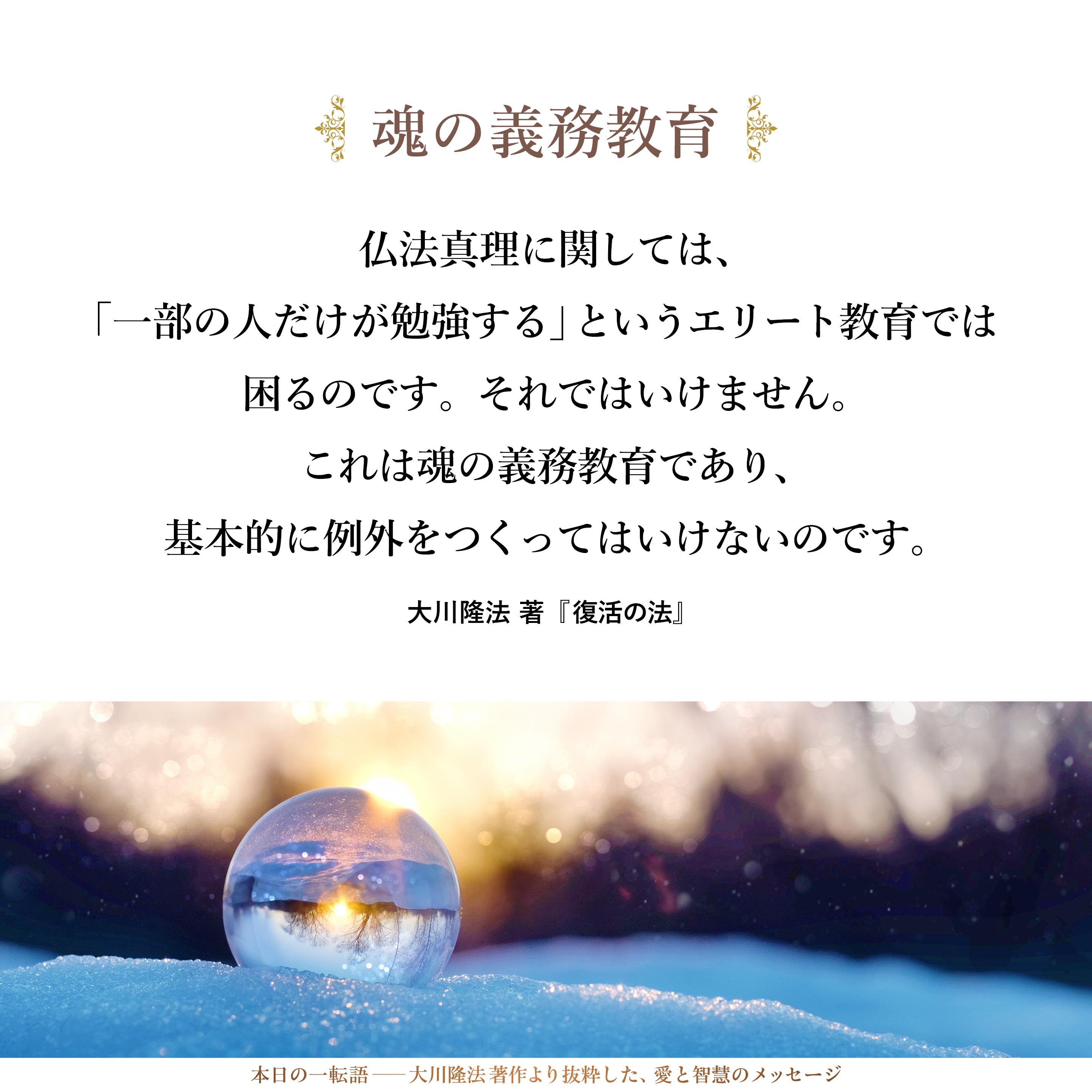 仏法真理に関しては、「一部の人だけが勉強する」というエリート教育では困るのです。それではいけません。これは魂の義務教育であり、基本的に例外をつくってはいけないのです。「基本的な思想については、一人も逃さず、全員に理解させたい」という願いを強く持たなければいけないわけです。