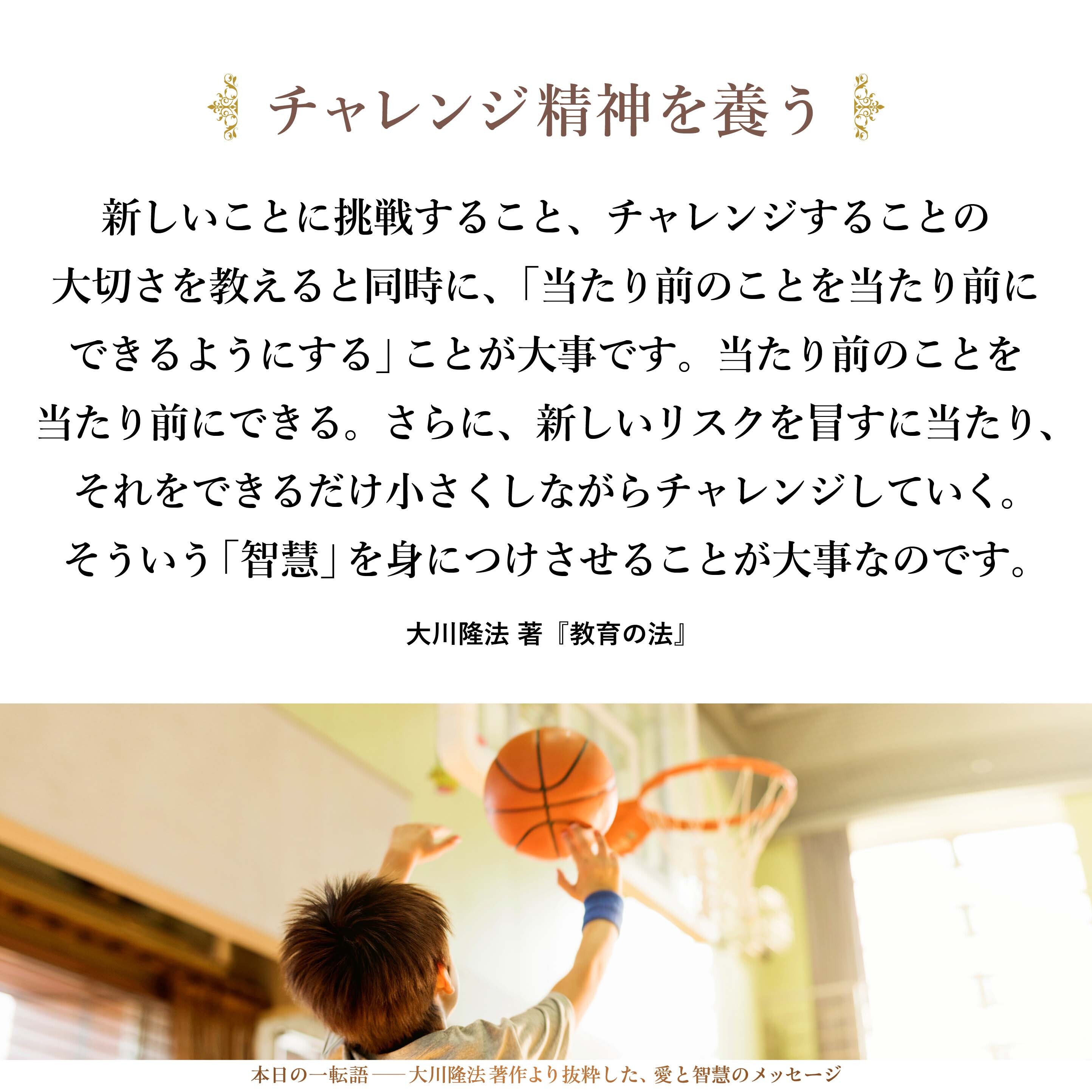 新しいことに挑戦すること、チャレンジすることの大切さを教えると同時に、「当たり前のことを当たり前にできるようにする」ことが大事です。当たり前のことを当たり前にできる。さらに、新しいリスクを冒すに当たり、それをできるだけ小さくしながらチャレンジしていく。そういう「智慧」を身につけさせることが大事なのです。