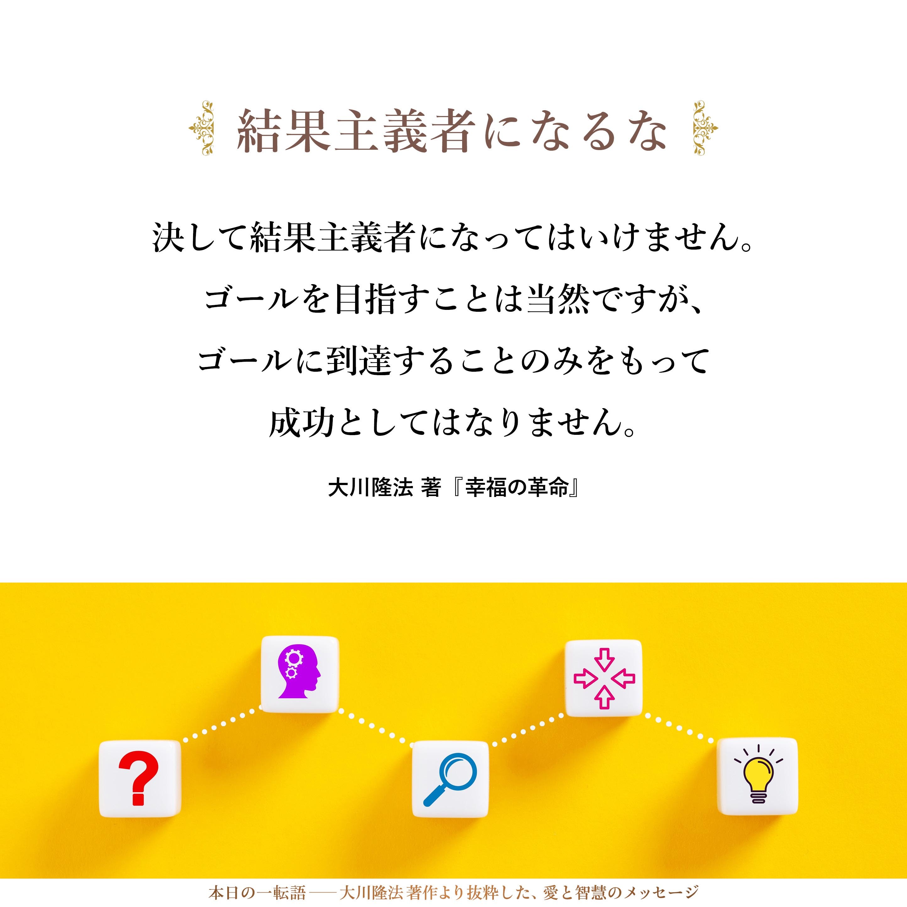 決して結果主義者になってはいけません。
ゴールを目指すことは当然ですが、ゴールに到達することのみをもって成功としてはなりません。
「ゴールに到達するまでのあいだ、いかなる精神状態で、いかなる努力を積み重ねて生きたか、その過程をこそ成功と呼ぶのだ」ということを知ってください。