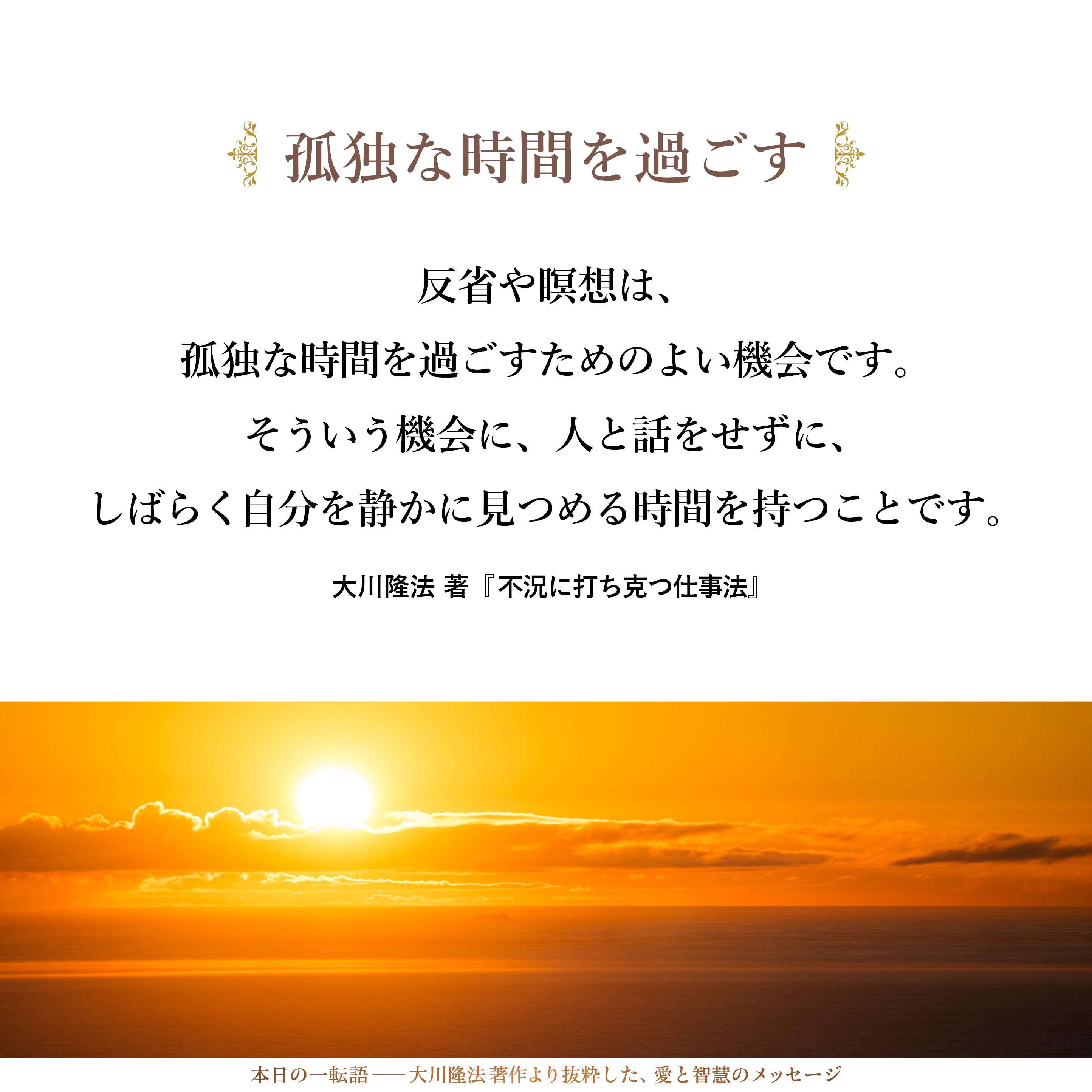 反省や瞑想は、孤独な時間を過ごすためのよい機会です。そういう機会に、人と話をせずに、しばらく自分を静かに見つめる時間を持つことです。そうすると、勘が鋭くなってくるのです。これも一つの修行だと思います。