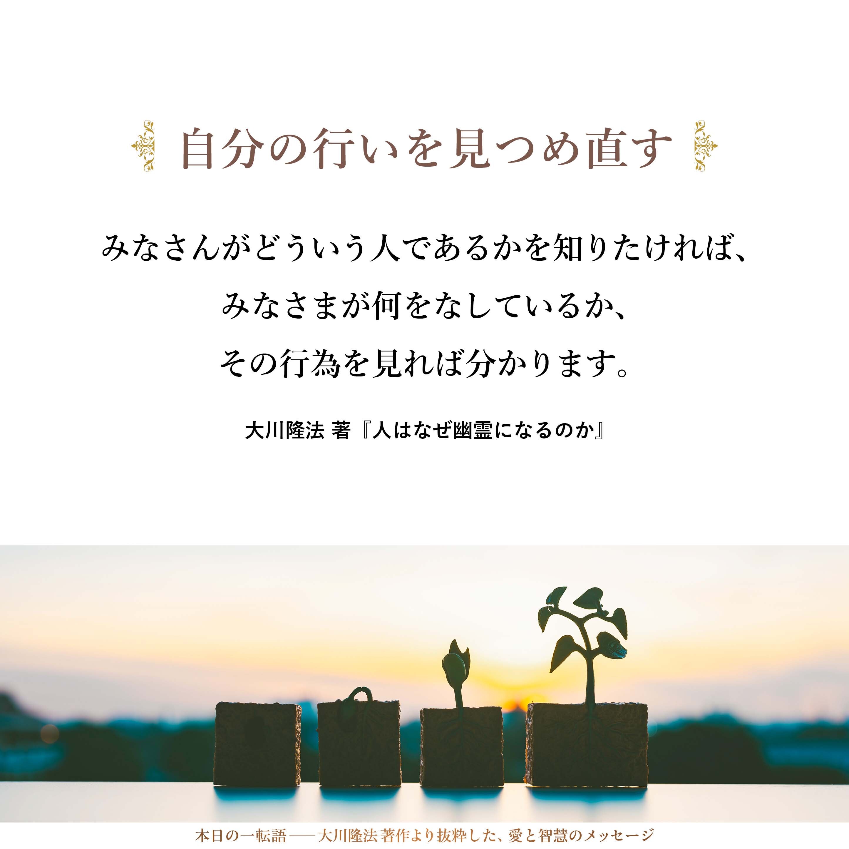 「人は行為によって、どういう人間であるかを判定される！」―この言葉を重く受け止めましょう。
みなさんがどういう人であるかを知りたければ、みなさまが何をなしているか、その行為を見れば分かります。