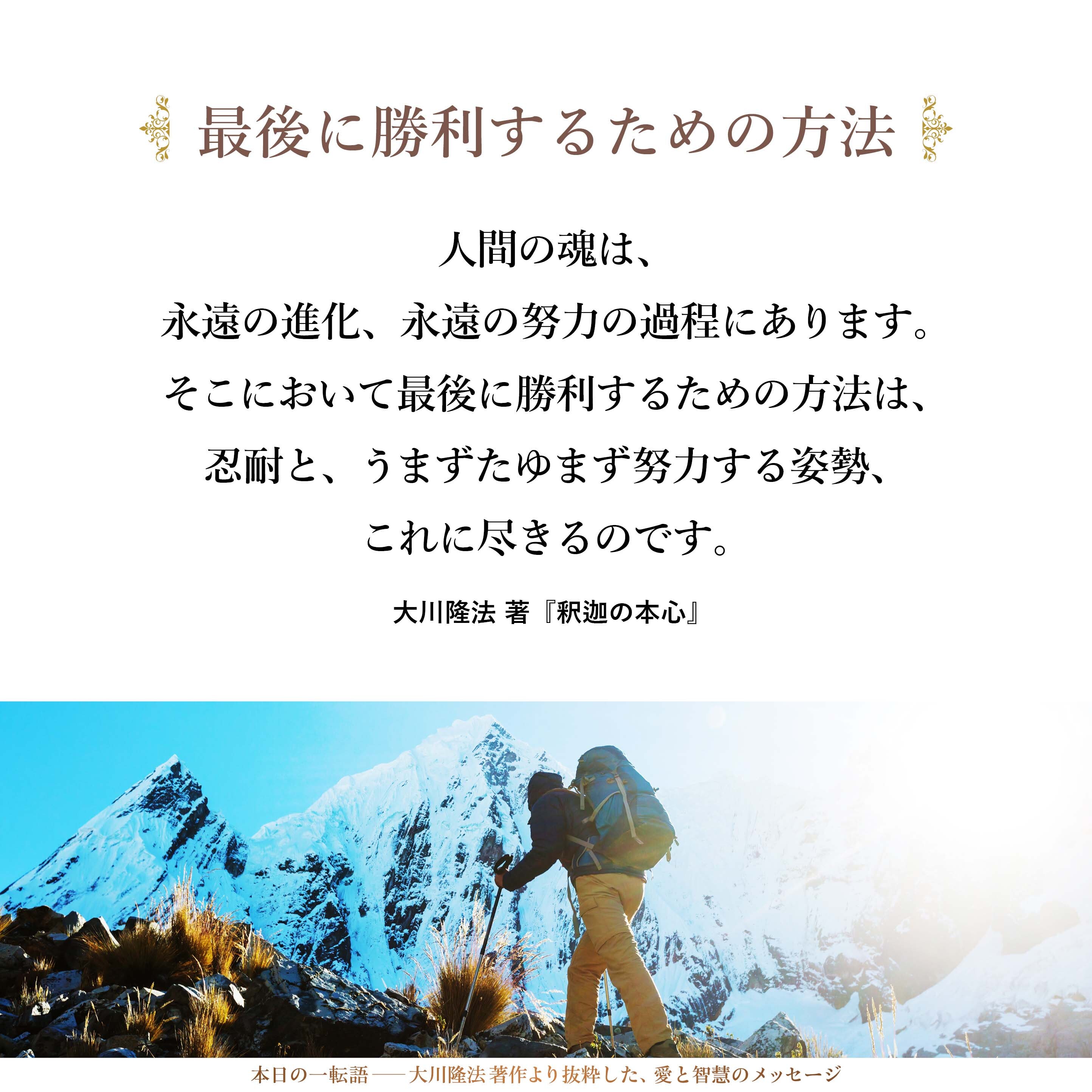 人間の魂は、永遠の進化、永遠の努力の過程にあります。そこにおいて最後に勝利するための方法は、忍耐と、うまずたゆまず努力する姿勢、これに尽きるのです。