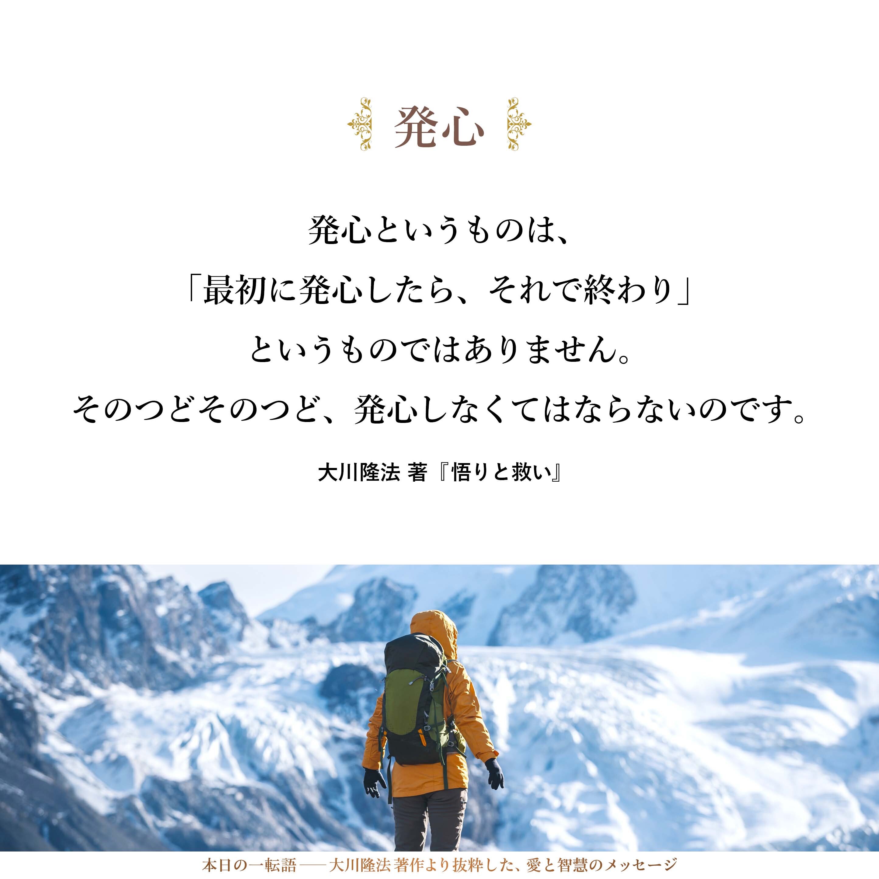 発心というものは、「最初に発心したら、それで終わり」というものではありません。そのつどそのつど、発心しなくてはならないのです。「一山、越えた」と思っても、また、もう一山、出てきます。もう一山、越えるには、また、「この山に登ろう」という発心をしなければならないわけです。