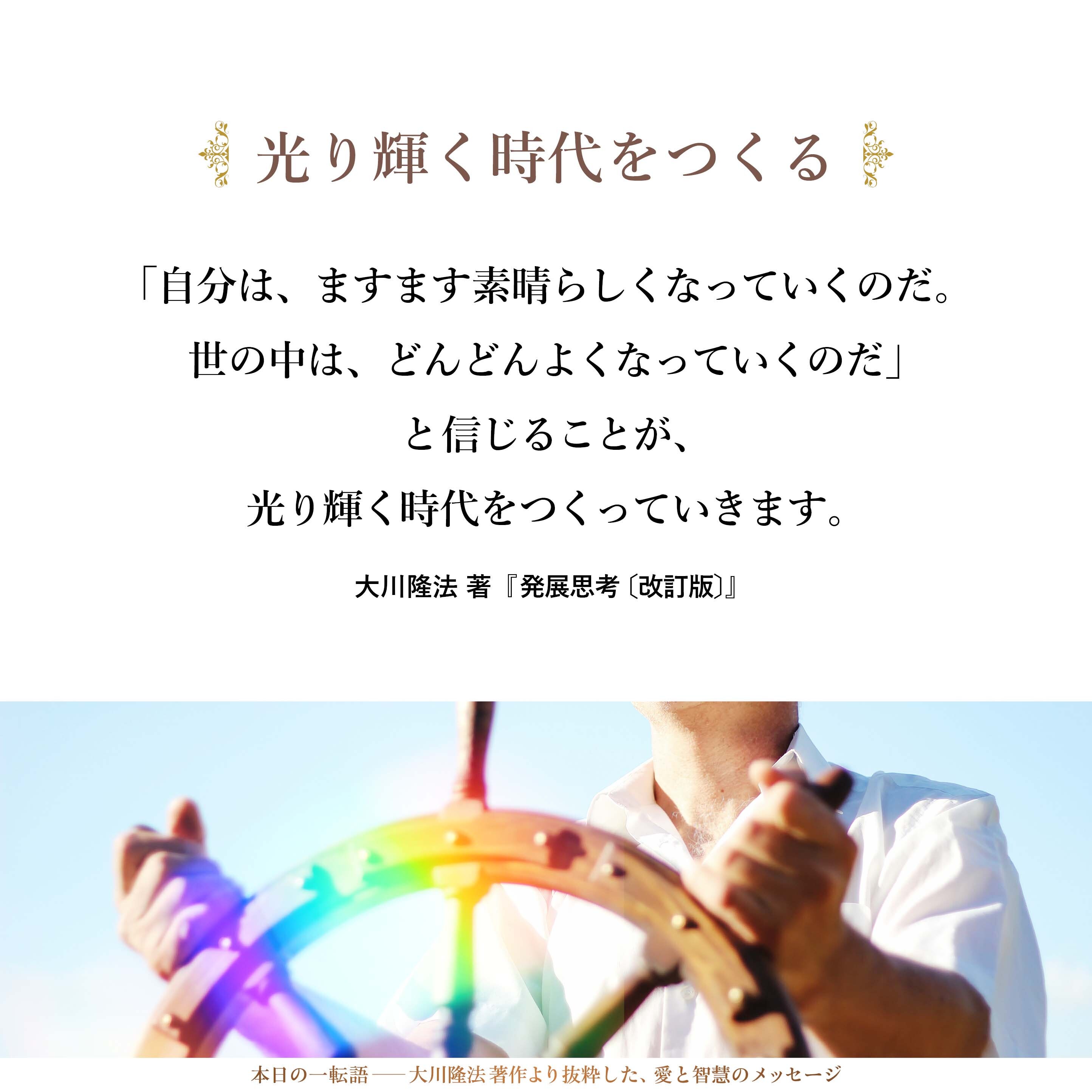 「自分は、ますます素晴らしくなっていくのだ。世の中は、どんどんよくなっていくのだ」と信じることが、光り輝く時代をつくっていきます。そのように私には思えるのです。