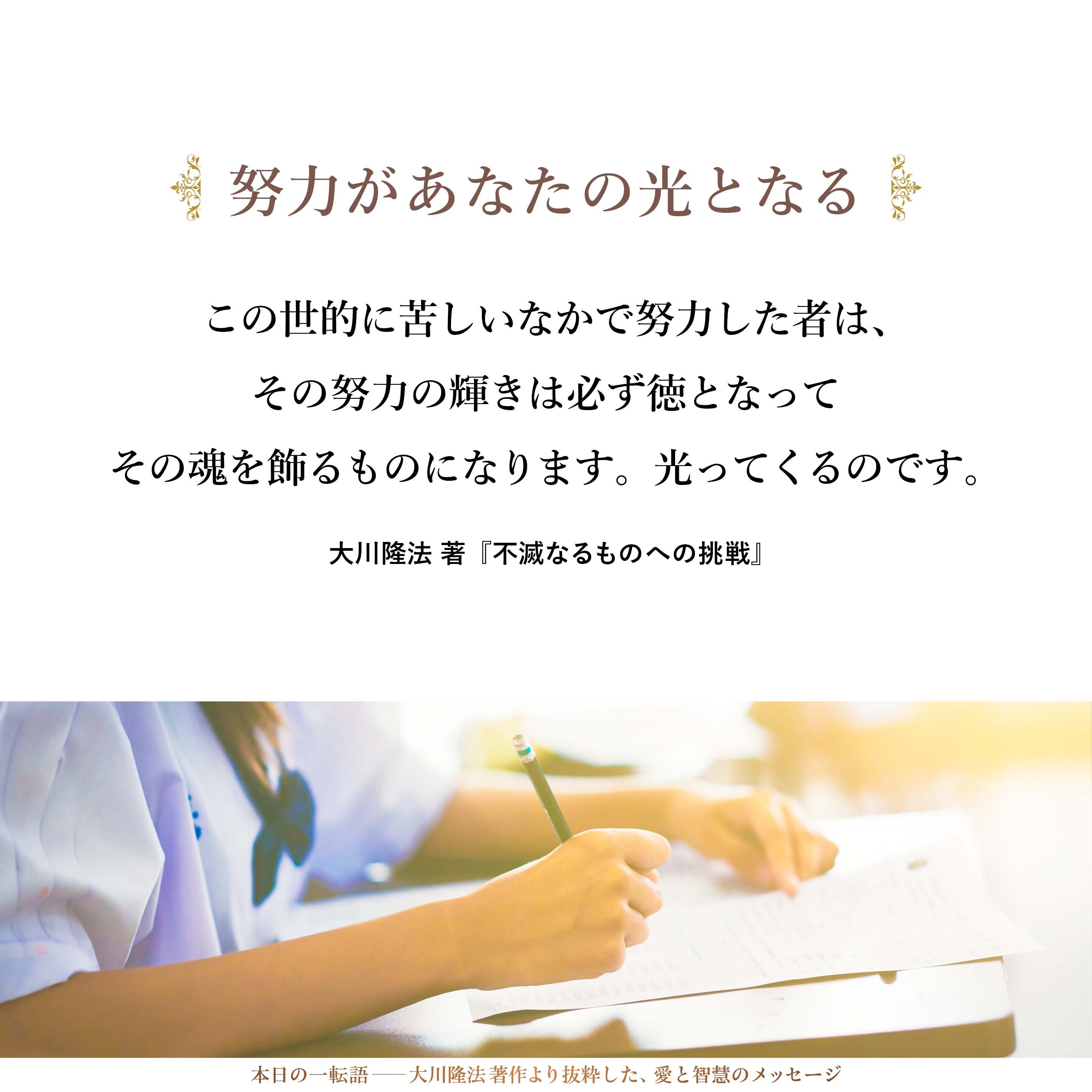 「因果の理法」というのは、昧(くら)ますことはできないのです。みなさんがどういう人生を生きたかということの通信簿は、間違いない判定を必ず受けることになります。
だから、この世的に苦しいなかで努力した者は、その努力の輝きは必ず徳となってその魂を飾るものになります。光ってくるのです。光を得てくるものだということを申し上げたいと思います。