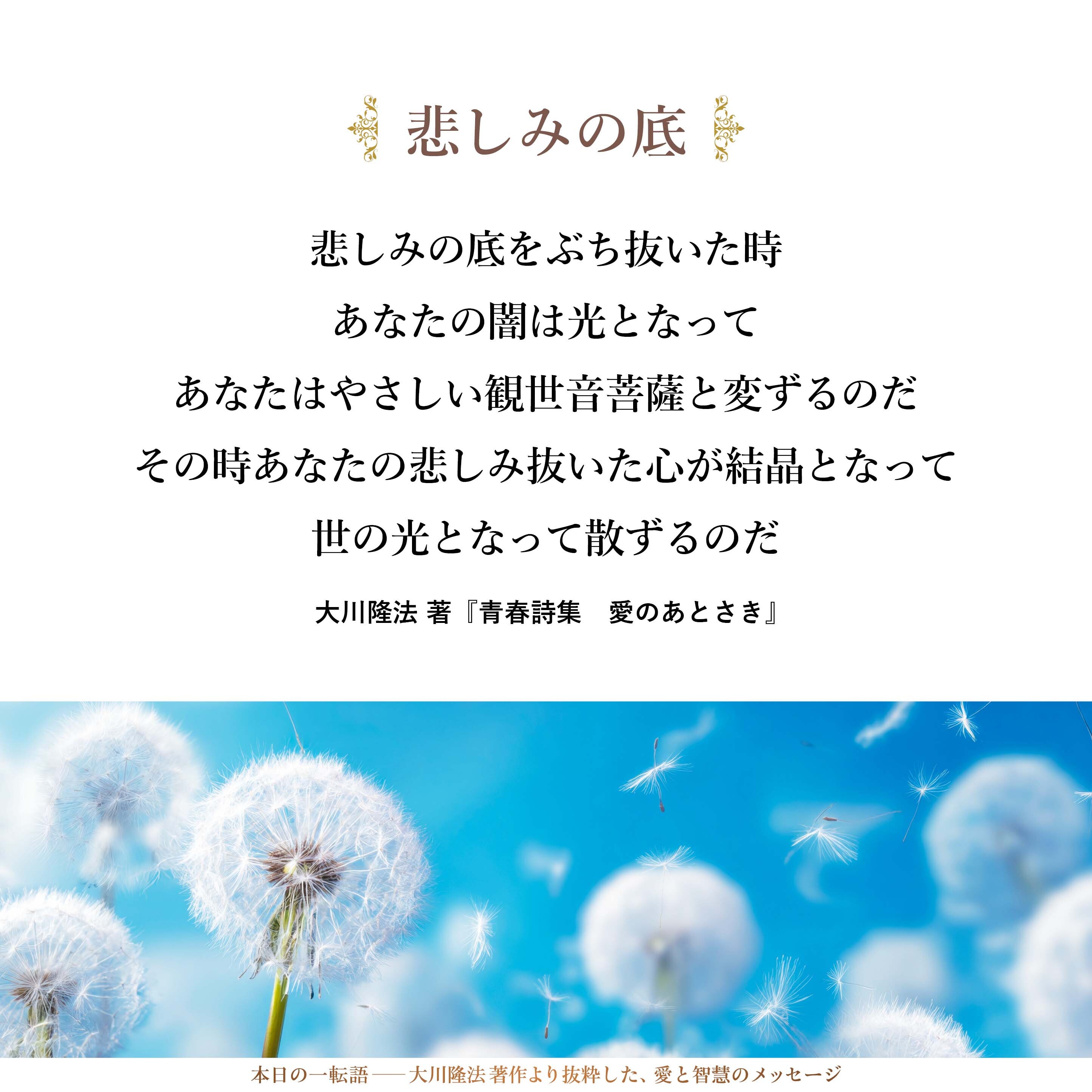 ひとよ
悲しみの日に打ちひしがれるな
悲しみの日にくじけるな
悲しみの日には
慈母の微笑を思い出せ
あなたが
悲しみの底をぶち抜いた時
あなたの闇は光となって
あなたはやさしい
観世音菩薩と変ずるのだ
その時
あなたの悲しみ抜いた心が結晶となって
世の光となって散ずるのだ