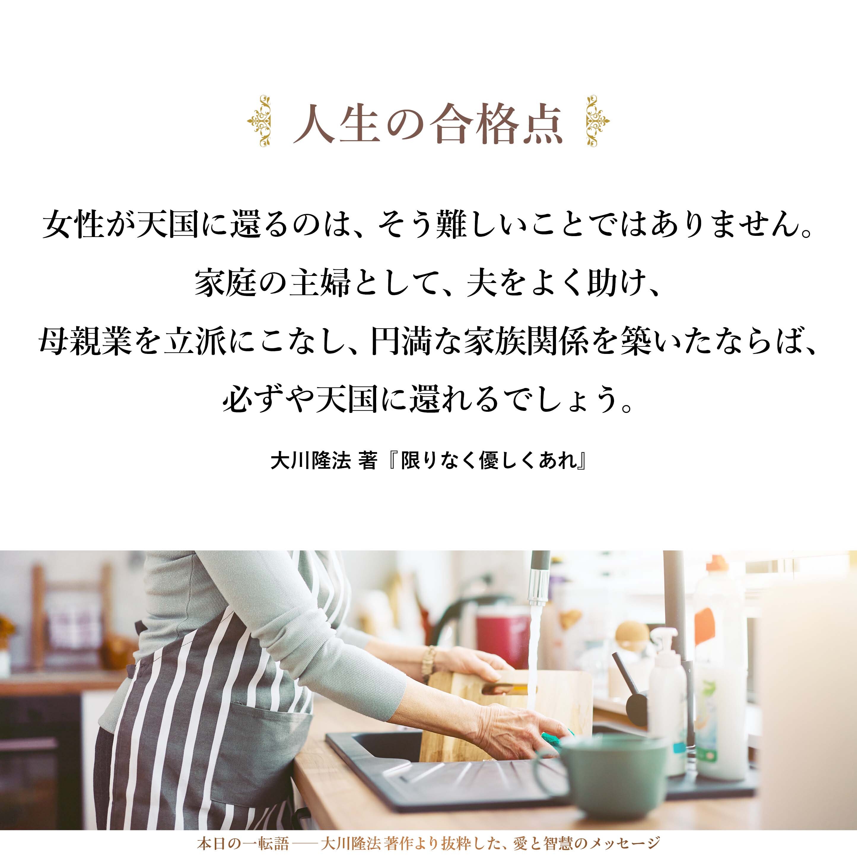 女性が天国に還るのは、そう難しいことではありません。家庭の主婦として、夫をよく助け、母親業を立派にこなし、円満な家族関係を築いたならば、必ずや天国に還れるでしょう。それだけでも合格点をもらえると言ってよいのです。