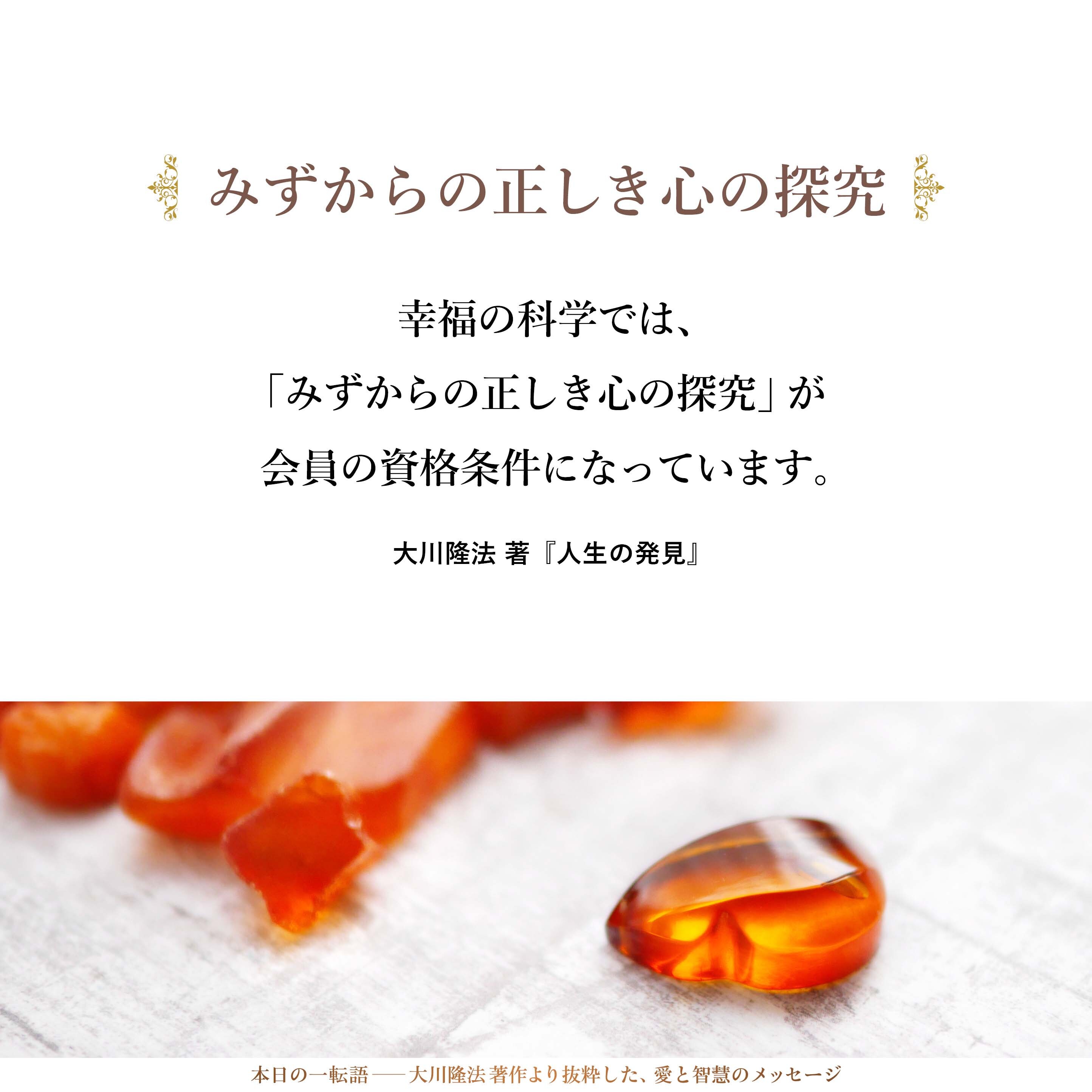 幸福の科学では、「みずからの正しき心の探究」が会員の資格条件になっています。では、どうやって正しき心を探究するのかというと、各人の置かれている立場が違うので、一律に「これが正しさです」と言うわけにはいきません。
そこで、さまざまな角度から仏法真理の書籍をいろいろ出しています。それに照らして見れば、自分はどこが違っているかが分かるはずです。それで、仏法真理の書籍を一つの手本として、自分の心を照らす鏡として、生きていってほしいということなのです。
