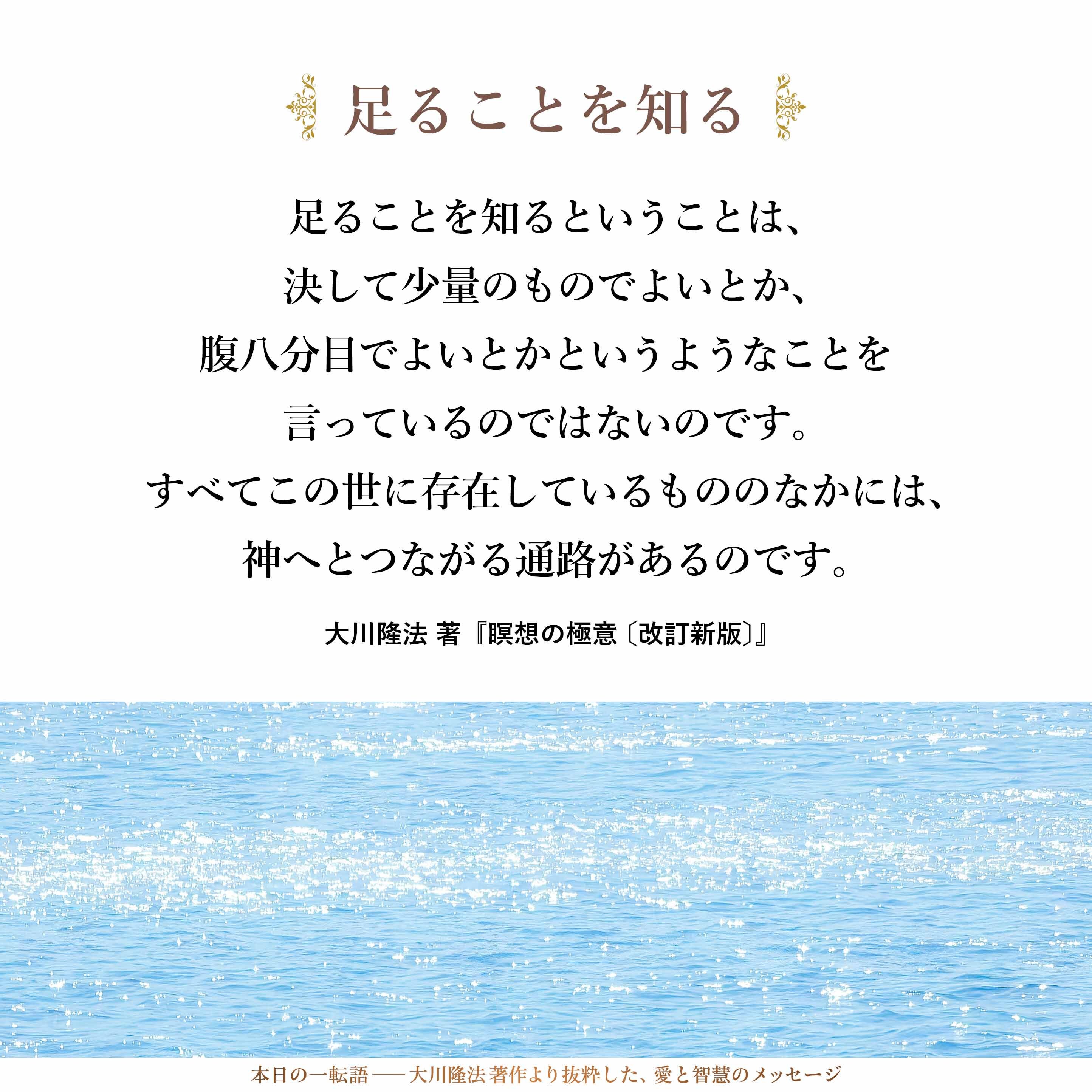 足ることを知るということは、決して少量のものでよいとか、腹八分目でよいとかというようなことを言っているのではないのです。すべてこの世に存在しているもののなかには、神へとつながる通路があるのです。