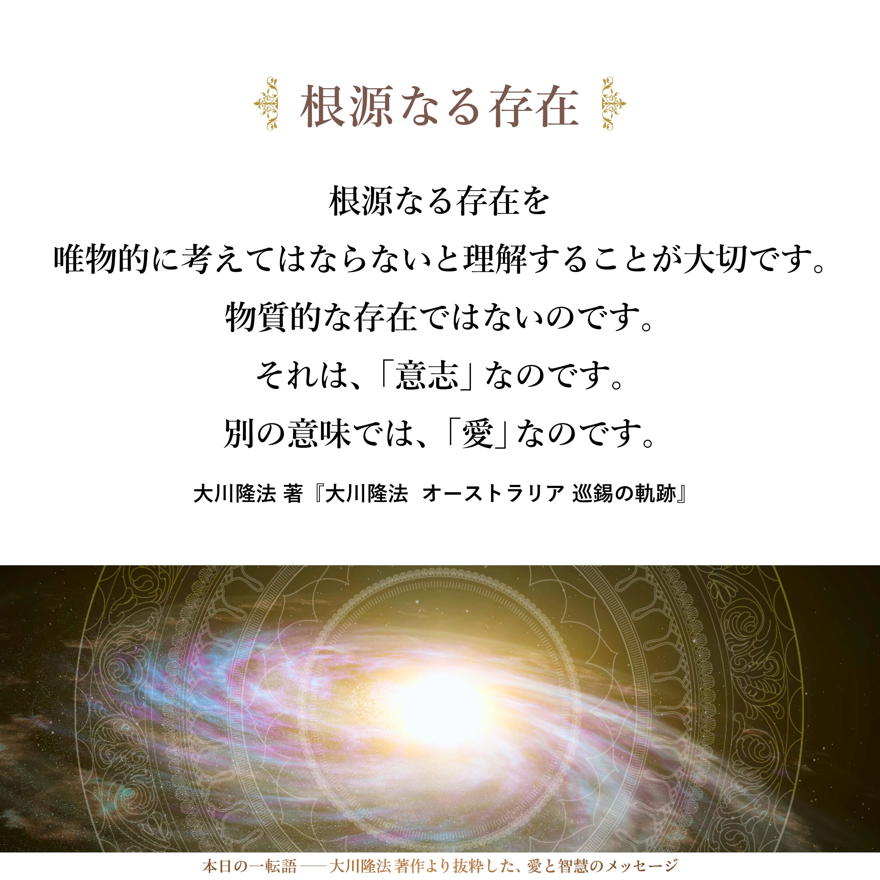 根源なる存在を唯物的に考えてはならないと理解することが大切です。物質的な存在ではないのです。それは、「意志」なのです。別の意味では、「愛」なのです。