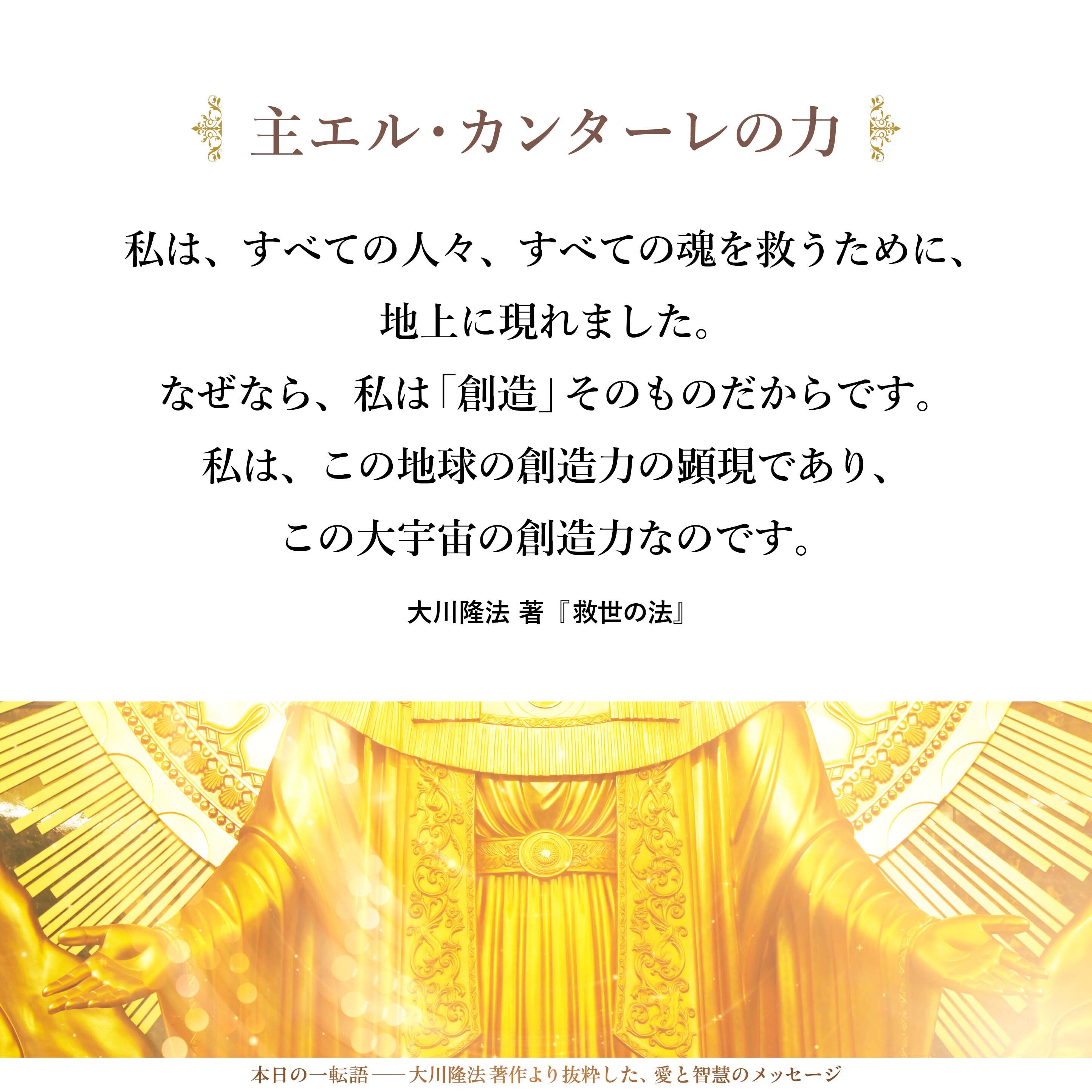 慈悲の力を信じてください。
慈悲の力を信じることができるならば、
あなたは、すでに、救世主を信じています。
あなたは、すでに、あなたがたの主を信じているのです。
私は、すべての人々、すべての魂を救うために、
地上に現れました。
なぜなら、私は「創造」そのものだからです。
私は、この地球の創造力の顕現であり、
この大宇宙の創造力なのです。
