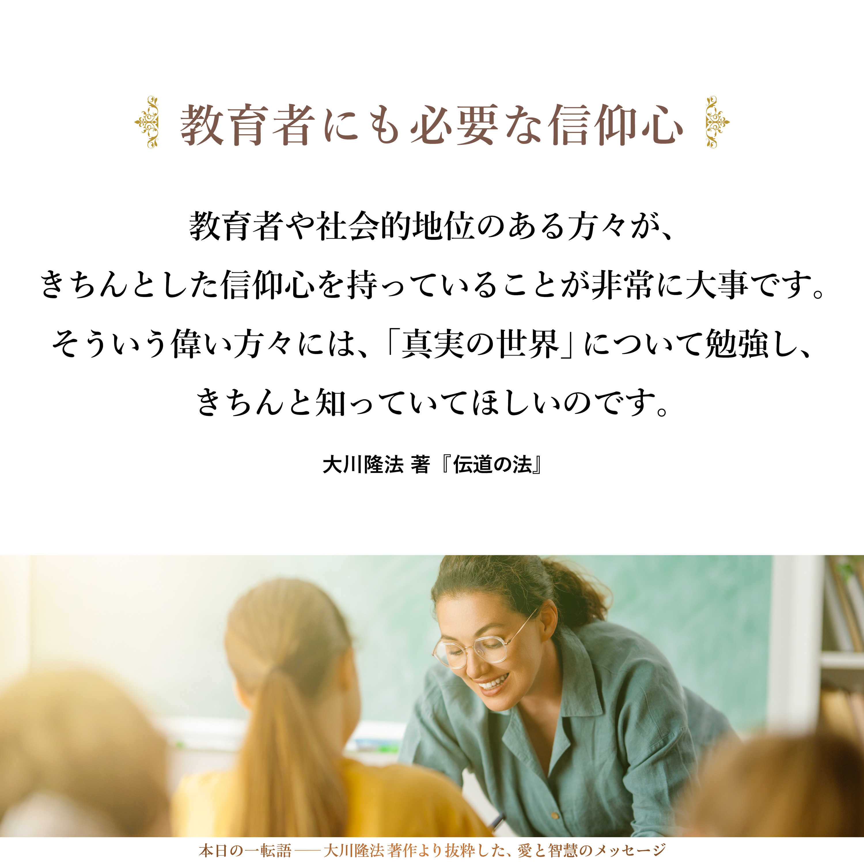 教育者や社会的地位のある方々が、きちんとした信仰心を持っていることが非常に大事です。そういう偉い方々には、「真実の世界」について勉強し、きちんと知っていてほしいのです。それから、知識階級の方にも勉強していてほしいのです。