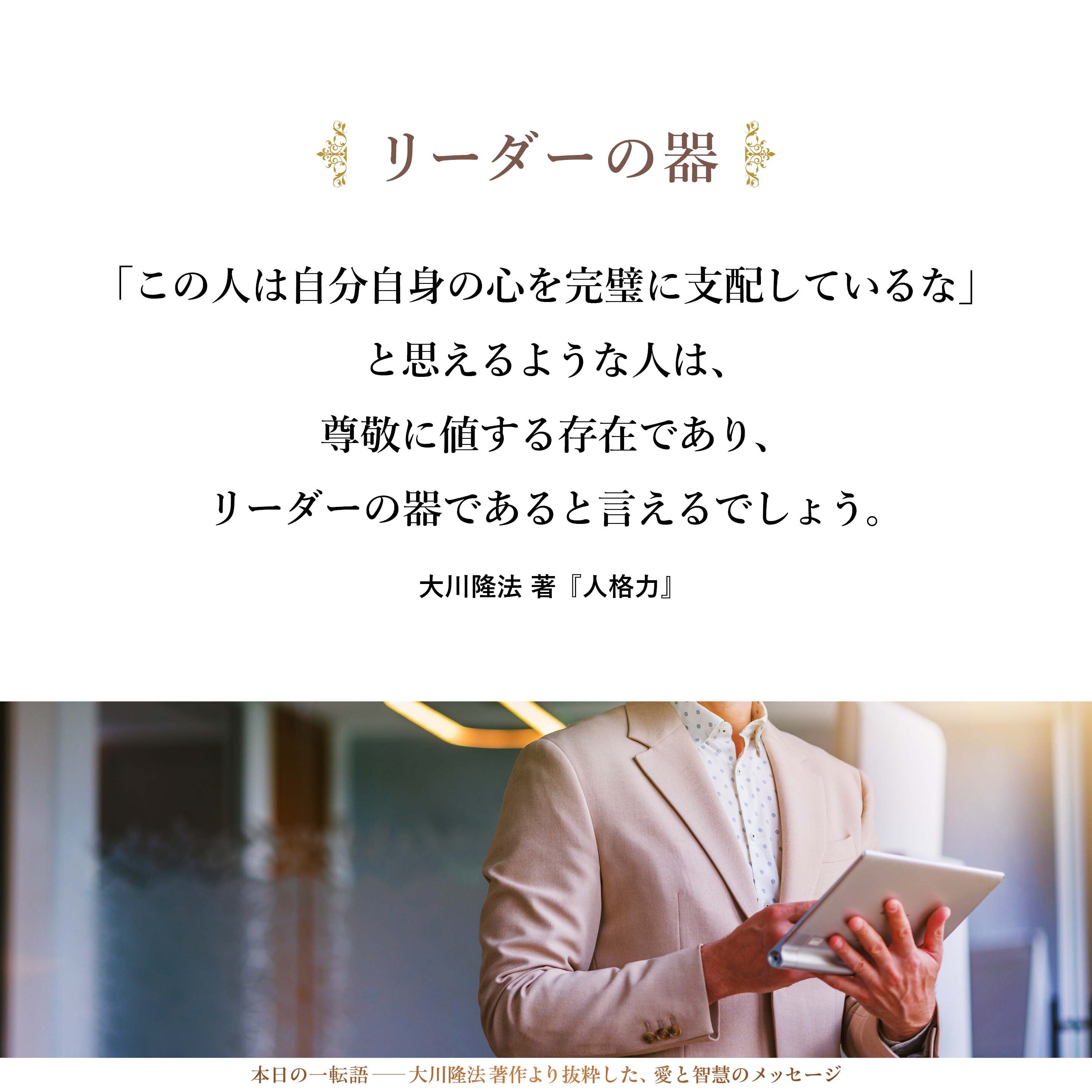 自分自身の心の領域、「心の王国」を治めるということは、非常に消極的に見えますが、現実には難しいことです。
その意味で、傍目から見て、「この人は自分自身の心を完璧に支配しているな」と思えるような人は、尊敬に値する存在であり、リーダーの器であると言えるでしょう。