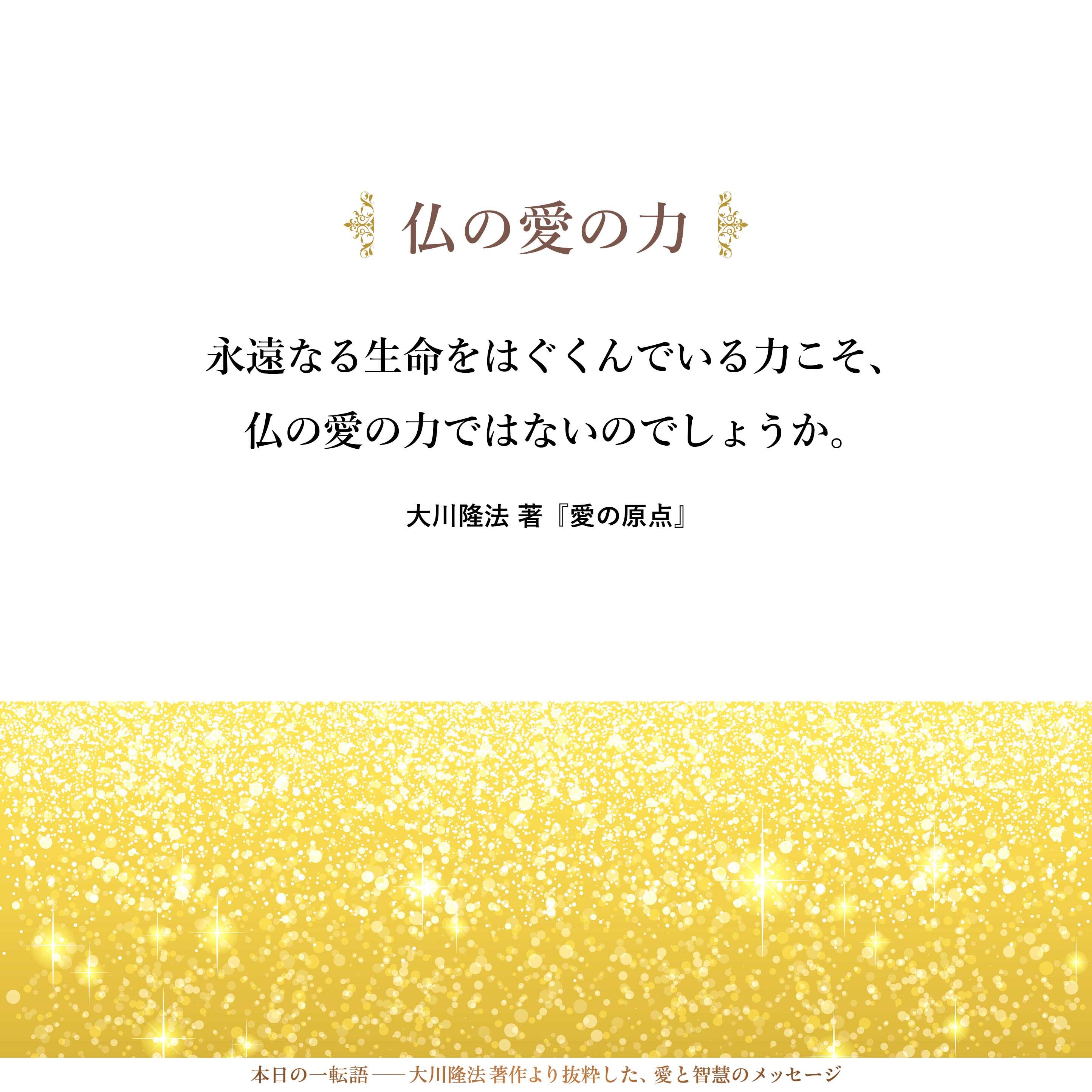 永遠なる生命をはぐくんでいる力こそ、仏の愛の力ではないのでしょうか。そのエネルギー体が永遠に生き続けているということ自体が、愛のエネルギーが燦々と降り注いでいるということを証明しているのではないでしょうか。