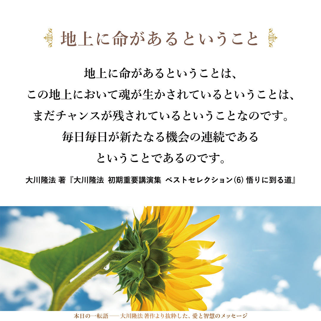 地上に命があるということは、この地上において魂が生かされているということは、まだチャンスが残されているということなのです。毎日毎日が新たなる機会の連続であるということであるのです。