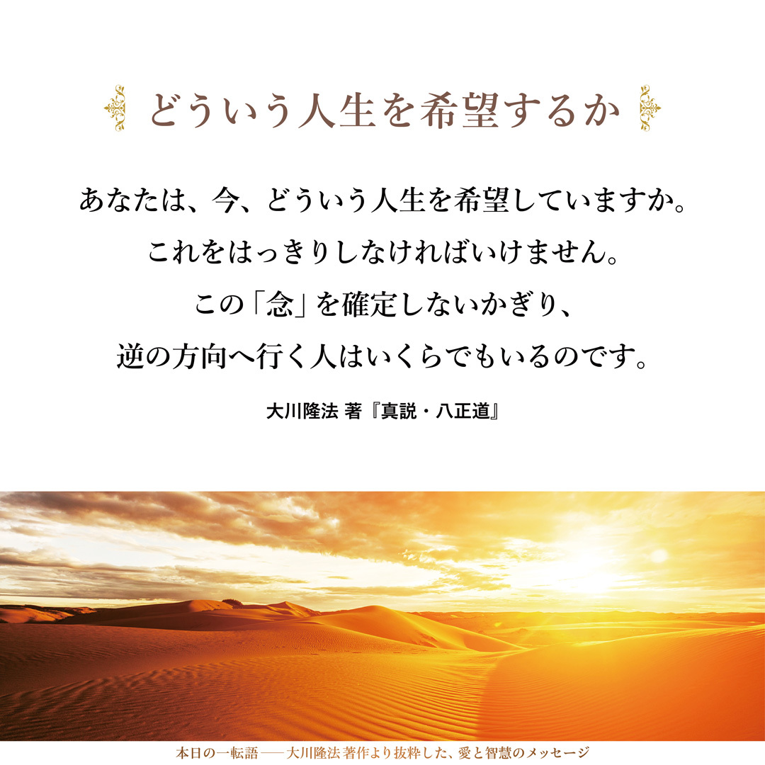 あなたは、今、どういう人生を希望していますか。
これをはっきりしなければいけません。この「念」を確定しないかぎり、逆の方向へ行く人はいくらでもいるのです。
いくら助けようとしても、いくら励まそうとしても、下へ向かって進んでいく人は、どうしようもありません。不幸を愛していく人は、救いようがないのです。こういう人は、神も仏も救えないということです。