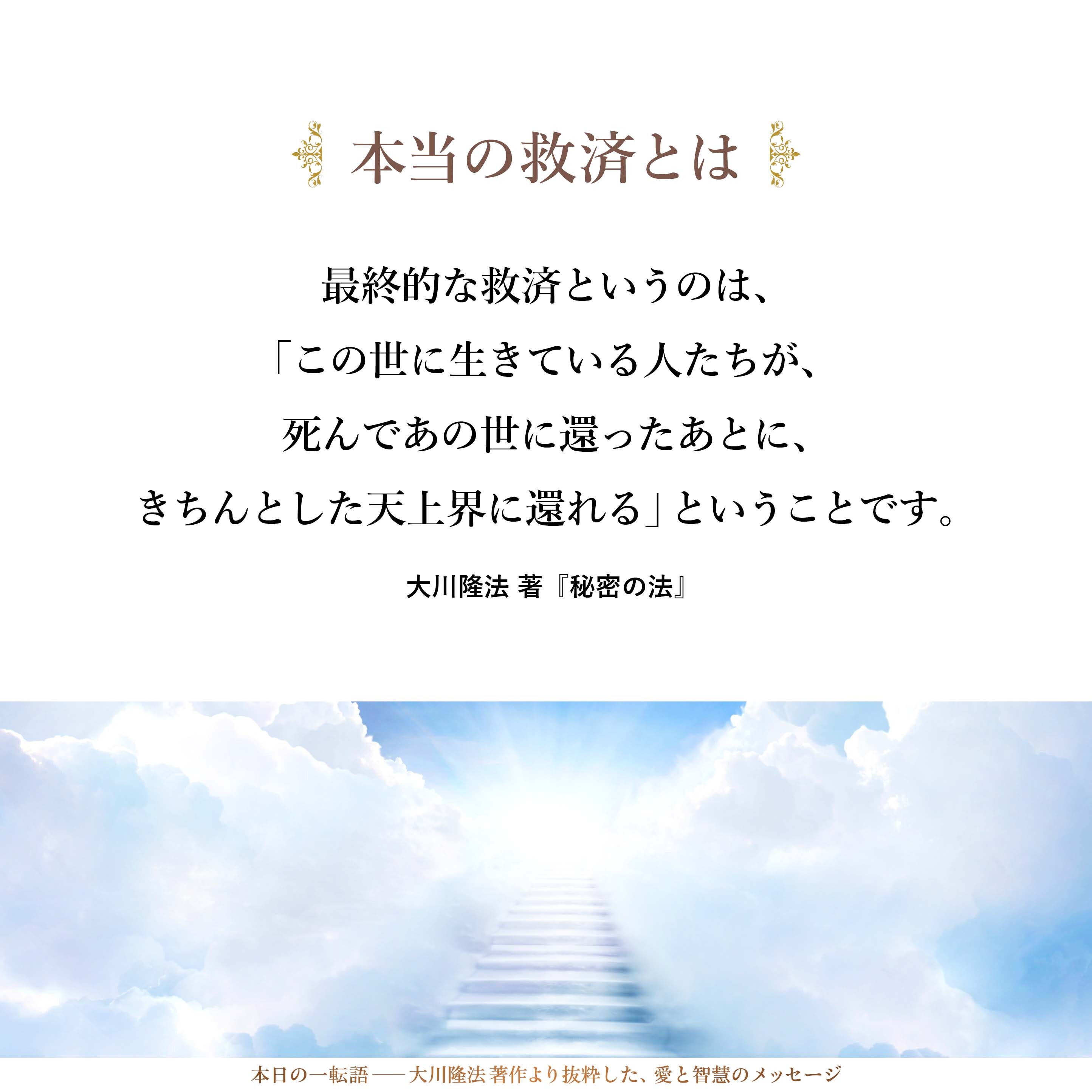 「この世における救済」というのは最終的なものではなく、一時的なものにしかすぎません。
最終的な救済というのは、「この世に生きている人たちが、死んであの世に還ったあとに、きちんとした天上界に還れる」ということです。