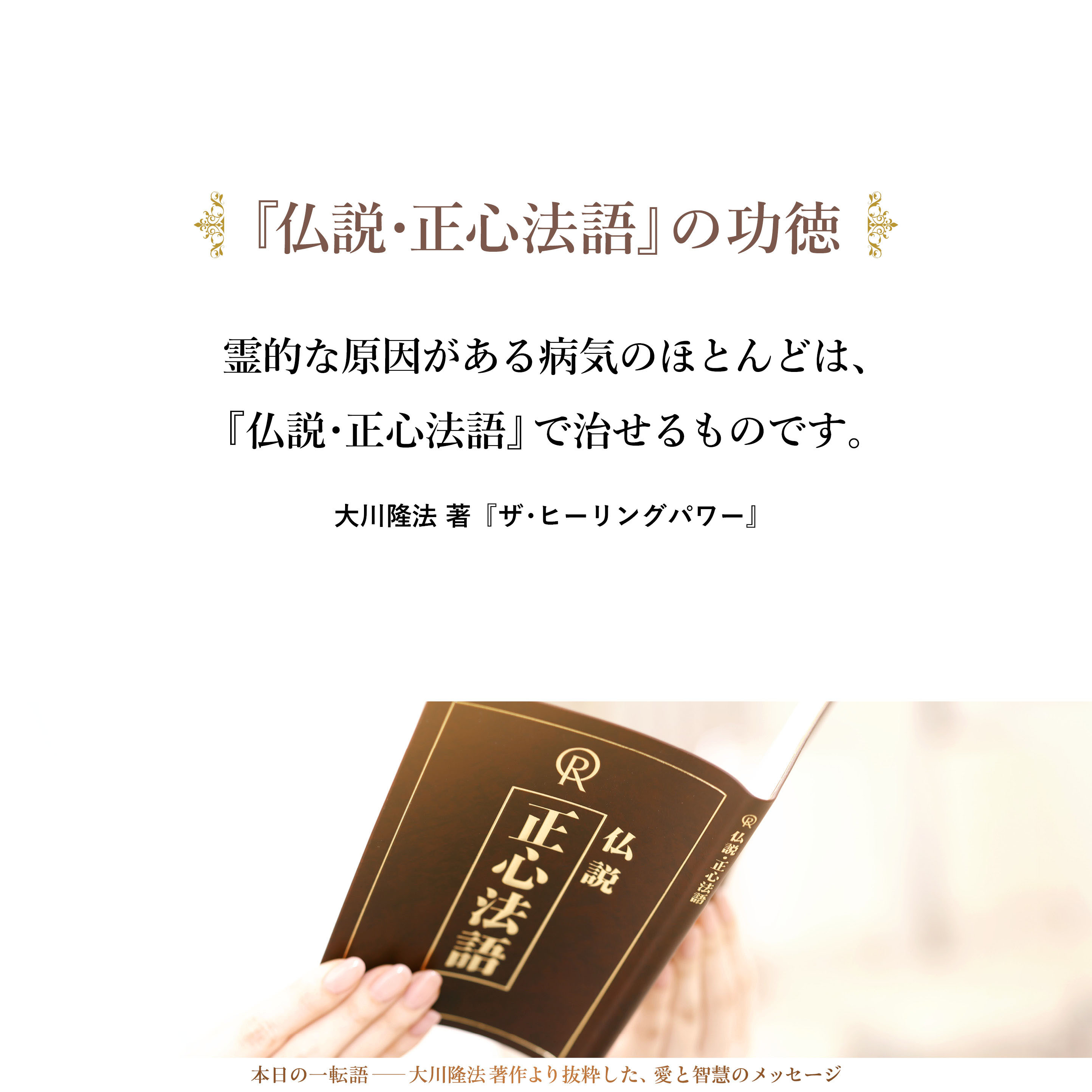 霊的な原因がある病気のほとんどは、『仏説・正心法語』で治せるものです。経文の内容が理解できて、そのＣＤ（ＣＤ版『仏説・正心法語』）を繰り返し、毎日聴いていれば治ります。自分で読めなくても、ＣＤをかけるだけで功徳はありますので、そういうインプットをしっかりすれば、霊的なものが原因の場合、それを外すことで治り始めるのです。