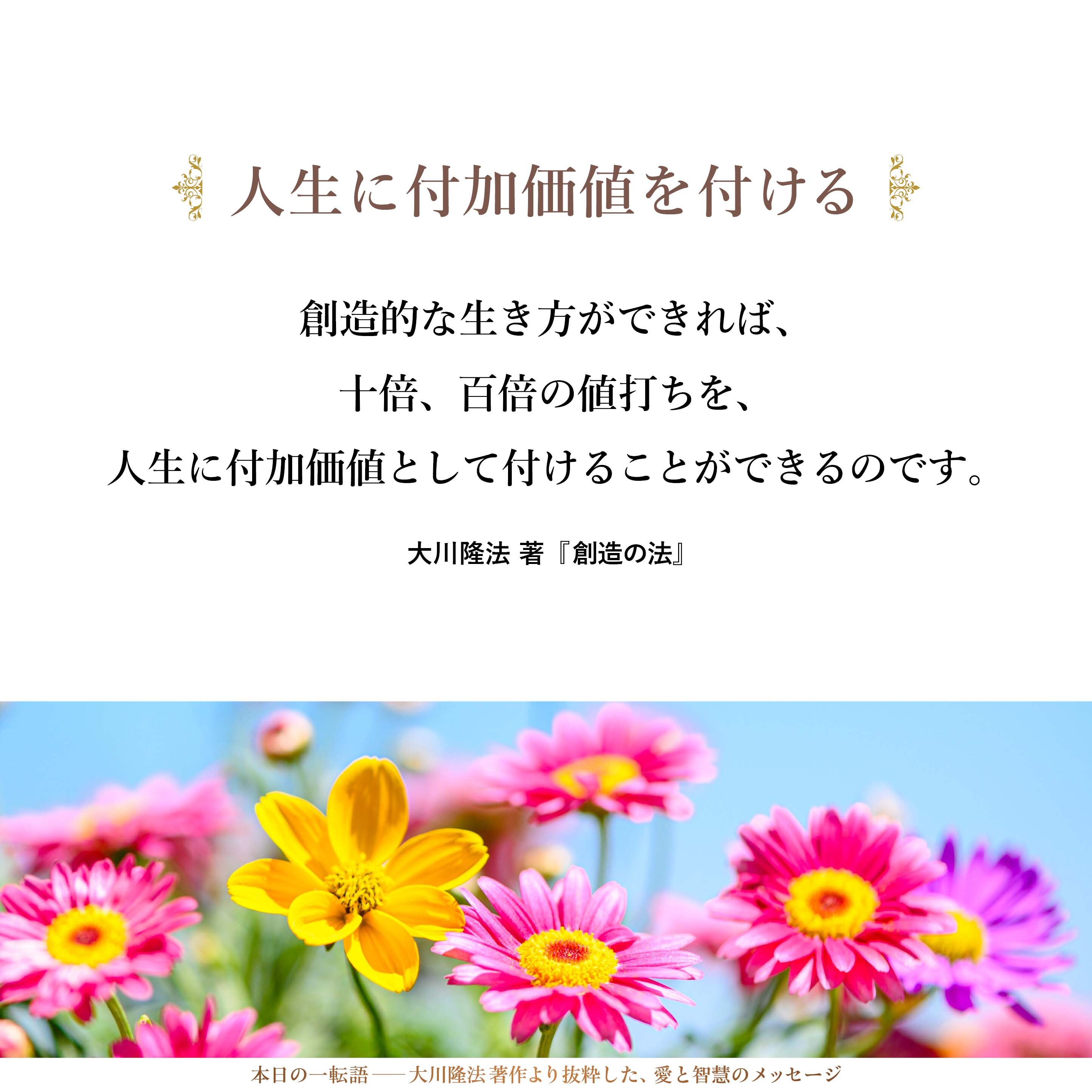 創造的な生き方ができれば、十倍、百倍の値打ちを、人生に付加価値として付けることができるのです。それを知らなければいけません。