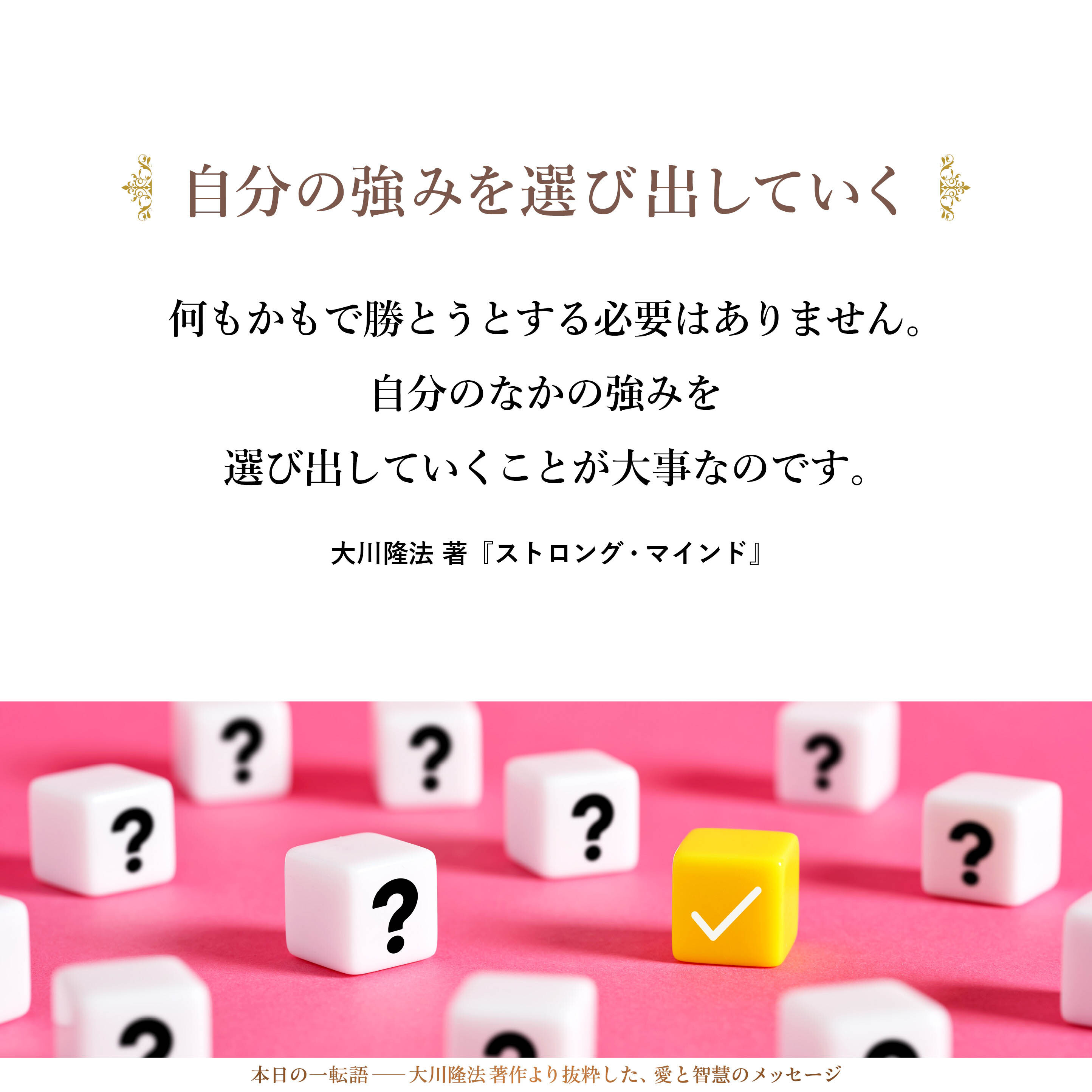 自分のことをトータルで見て、「大した才能がない」と思ったとしても、自分の持っている能力のなかで、どの部分がいちばん優れているかをよく見て、そこに特化し、ずっと掘り込んでいけば、ある程度、世間に認められるところまで行くことはできます。
したがって、何もかもで勝とうとする必要はありません。自分のなかの強みを選び出していくことが大事なのです。