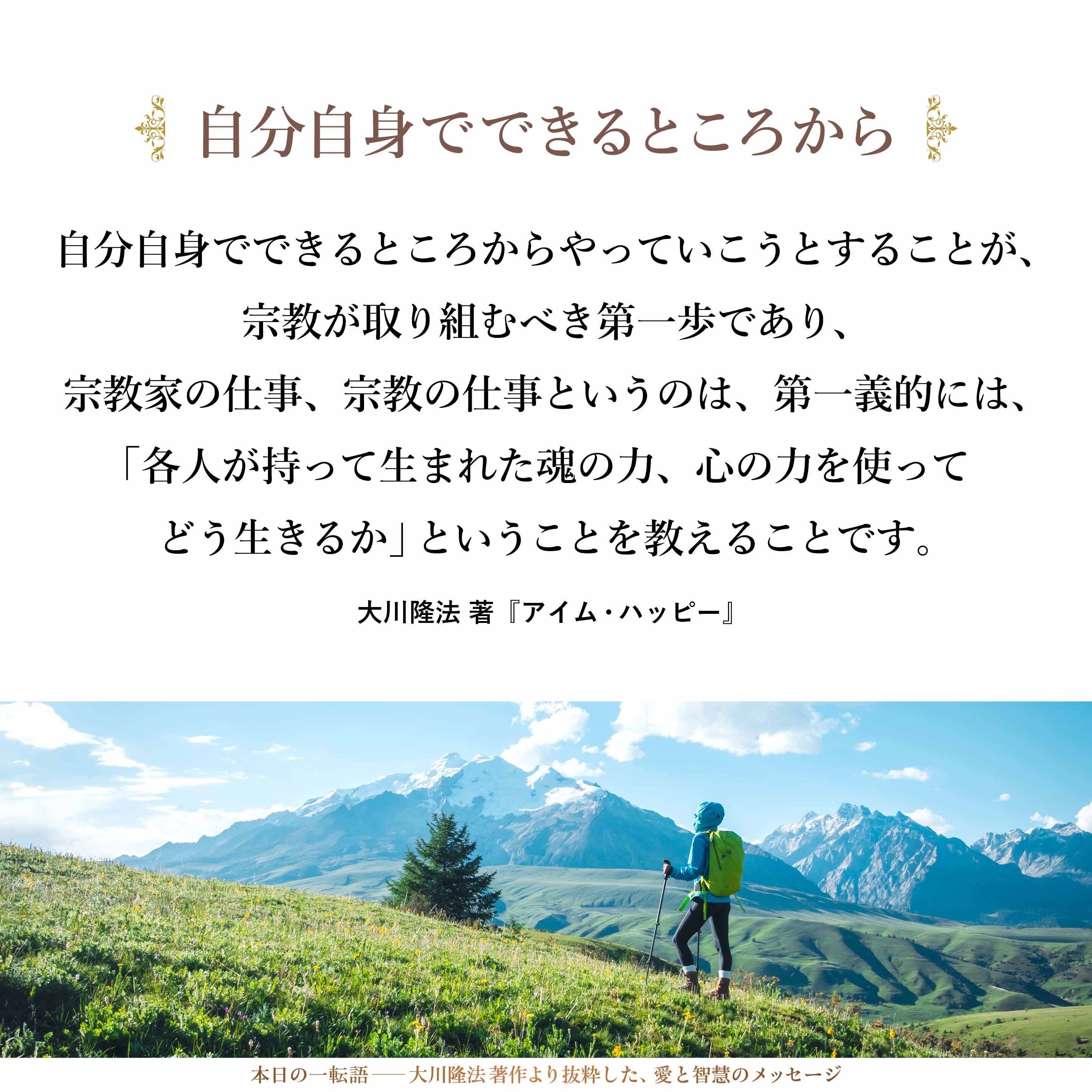 やはり、各人が自分自身でできるところからやっていこうとすることが、宗教が取り組むべき第一歩であり、宗教家の仕事、宗教の仕事というのは、第一義的には、「各人が持って生まれた魂の力、心の力を使ってどう生きるか」ということを教えることです。
それが、いちばん肝心なことではないかと思うのです。