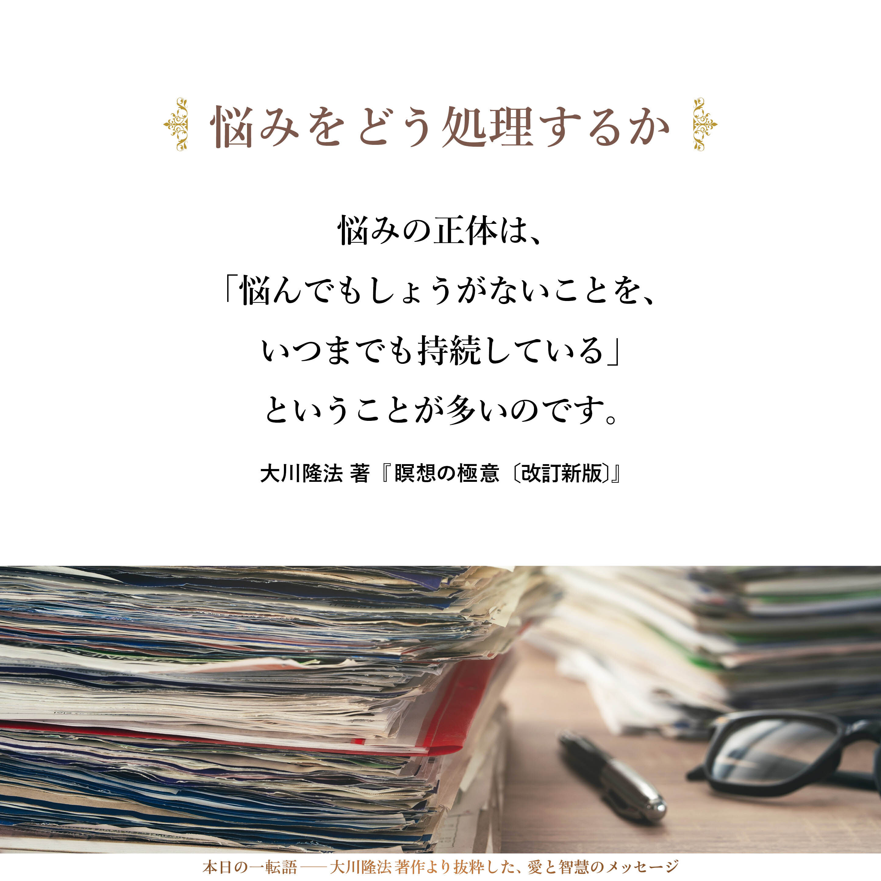 悩みの正体は、「悩んでもしょうがないことを、いつまでも持続している」ということが多いのです。すなわち、ここで考えねばならないことは、悩みがあるということは、これは人間として当然のことであるけれども、この悩みの処理の仕方、料理の仕方のところに、自分は何か問題があるのではないかということです。