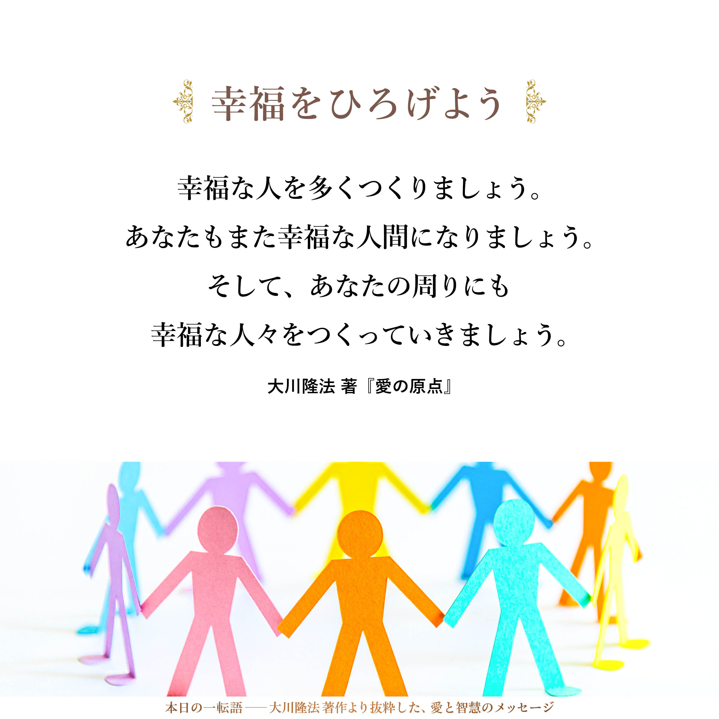 幸福な人を多くつくりましょう。あなたもまた幸福な人間になりましょう。そして、あなたの周りにも幸福な人々をつくっていきましょう。