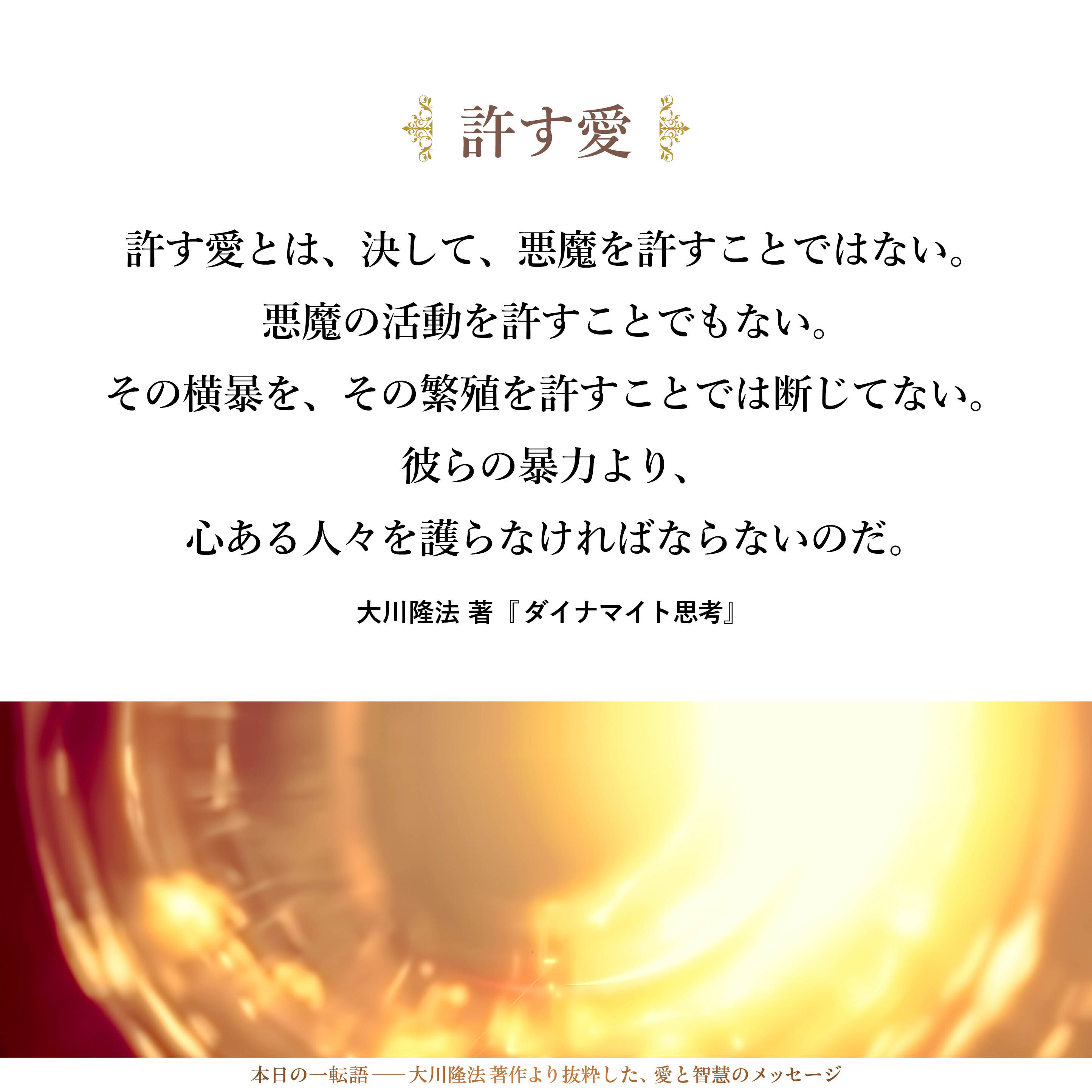許す愛とは、
決して、悪魔を許すことではない。
悪魔の活動を許すことでもない。
その横暴を、その繁殖を許すことでは断じてない。
彼らの暴力より、心ある人々を護らなければならないのだ。