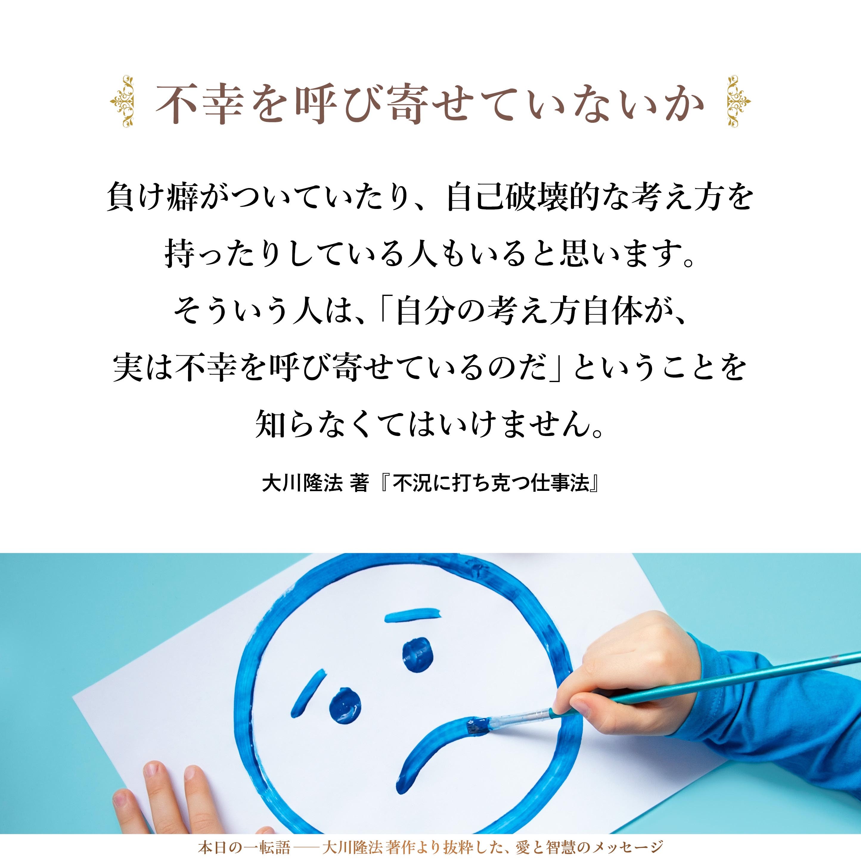 負け癖がついていたり、自己破壊的な考え方を持ったりしている人もいると思います。そういう人は、「自分の考え方自体が、実は不幸を呼び寄せているのだ」ということを知らなくてはいけません。そして、その考え方を克服し、乗り越えていくのは、自分自身の力なのです。