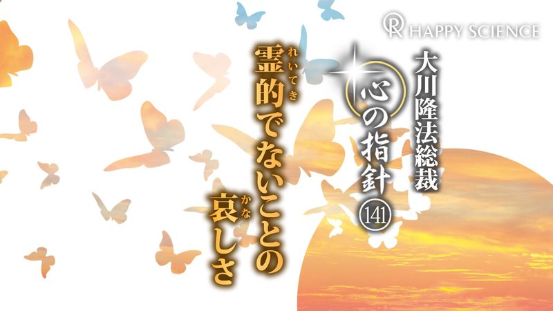 霊的でないことの哀しさ ―大川隆法総裁 心の指針141― | 幸福の科学