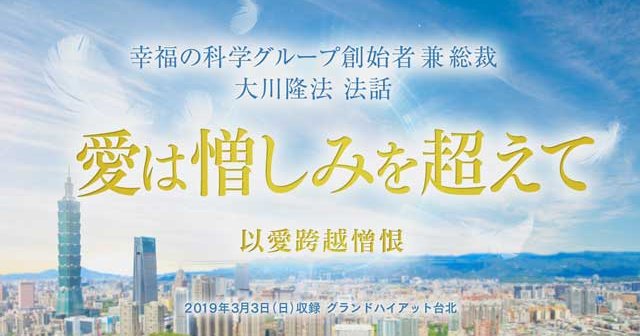 g*s様 「愛は憎しみを超えて」2019台湾御巡錫記念 大川隆法 講演「愛は憎しみを超えて」を公開！（3/5～） | 幸福の科学