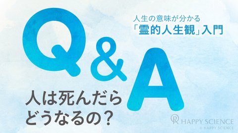 人は死んだあとどうなる?学校では教えてくれない「霊的人生観」入門【Q&A】