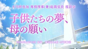 大川咲也加専務理事兼総裁室長 座談会「子供たちの夢、母の願い」が公開!(11/15~)
