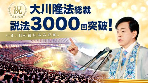 いま、目の前にある奇跡。大川隆法総裁の説法が3000回を突破!