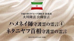 霊言「ハメネイ師守護霊の霊言[3]＋ハメネイ師守護霊の霊言[4]／ネタニヤフ首相守護霊の霊言」（2019年6月24日収録）を公開！（6/26〜）