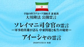 霊言「ソレイマニ司令官の霊言―軍事的英雄が語る 中東問題と転生の秘密―」+「アイーシャの霊言」を公開！（1/11～音声のみ）