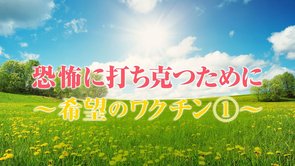 恐怖に打ち克つために～希望のワクチン①～【希望のワクチンシリーズ2】