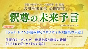 霊言「釈尊の未来予言」+霊言「ジョン・レノンが読み解くコロナウィルス感染の天意」（音声のみ）+リーディング「UFOリーディング―世界を救う最後の砦編―（メタトロン[7]、ヤイドロン[23]）」を公開！（4/16～）
