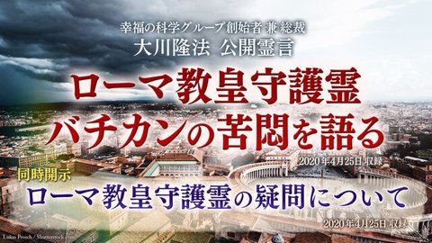 霊言「ローマ教皇守護霊 バチカンの苦悶を語る」+霊言「ローマ教皇守護霊の疑問について」(音声のみ)を公開!(4/28~)