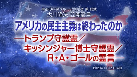 霊言「アメリカの民主主義は終わったのか―トランプ守護霊/キッシンジャー博士守護霊/R・A・ゴールの霊言―」(音声のみ)を公開!(11/26~)