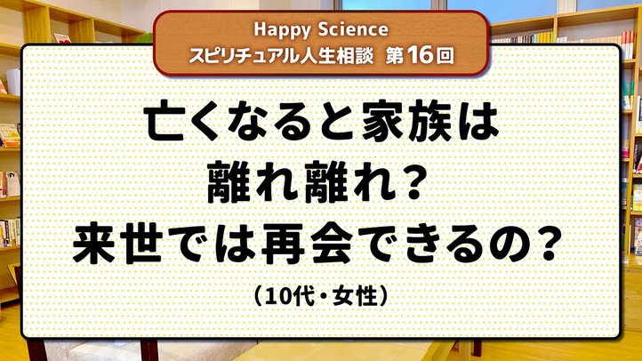【10代女性の悩み相談】亡くなると家族は離れ離れ?来世では再会できるの?【HappyScienceスピリチュアル人生相談第16回】
