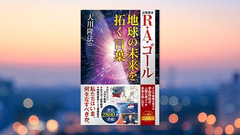 『R・A・ゴール 地球の未来を拓く言葉』(大川隆法 著)3/12(金) 発刊【幸福の科学書籍情報】