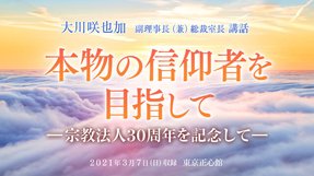大川咲也加 副理事長による講話「『本物の信仰者を目指して』-宗教法人30周年を記念して-」を公開!(3/7~)