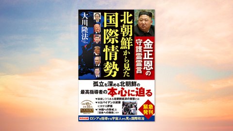 『北朝鮮から見た国際情勢』(大川隆法 著)5/18(火) 発刊【幸福の科学書籍情報】