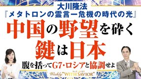 大川隆法総裁「メタトロンの霊言―危機の時代の希望―」中国の世界支配の野望を打ち砕く鍵は日本が握っている。腹を括ってG7・ロシアと協調せよ【Weekly “With Savior”】