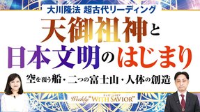 大川隆法総裁「超古代リーディング・天御祖神と日本文明のはじまり」空を覆う船・二つの富士山・人体の創造―。衝撃の神との遭遇＆日本建国史！【Weekly “With Savior”】