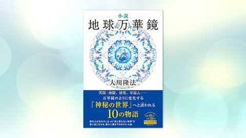 『小説 地球万華鏡』(大川隆法 著)9/4(土) 発刊【幸福の科学書籍情報】