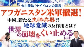 大川隆法総裁『ヤイドロンの霊言』－アフガニスタン米軍撤退！  中国､新たな生物兵器?!  地球意識の反作用とは?  世界の崩壊をくい止めるには【Weekly“With Savior”】